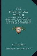 The Pilgrim's May Wreath: Interwoven with Sweet Memories of Our Forefathers' Devotion to the Mother of Jesus and Our Mother (1880) di F. Thaddeus edito da Kessinger Publishing