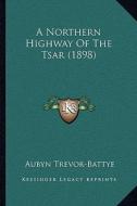 A Northern Highway of the Tsar (1898) di Aubyn Trevor-Battye edito da Kessinger Publishing