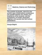 The Practice Of Physick, Reduc'd To The Ancient Way Of Observations Containing A Just Parallel Between The Wisdom And Experience Of The Ancients, And  di Giorgio Baglivi edito da Gale Ecco, Print Editions
