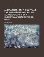 Aunt Agnes; Or, the Why and the Wherefore of Life, an Autobiography, by a Clergyman's Daughter [S. Gaye]. di Selina Gaye edito da Rarebooksclub.com