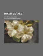 Mixed Metals; Or, Metallic Alloys di Arthur Horseman Hiorns edito da Rarebooksclub.com