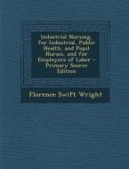 Industrial Nursing, for Industrial, Public Health, and Pupil Nurses, and for Employers of Labor di Florence Swift Wright edito da Nabu Press