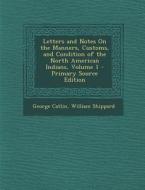 Letters and Notes on the Manners, Customs, and Condition of the North American Indians, Volume 1 di George Catlin, William Shippard edito da Nabu Press
