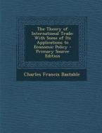 The Theory of International Trade: With Some of Its Applications to Economic Policy di Charles Francis Bastable edito da Nabu Press
