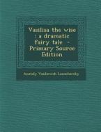 Vasilisa the Wise: A Dramatic Fairy Tale - Primary Source Edition di Anatoly Vasilievich Lunacharsky edito da Nabu Press