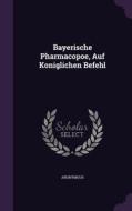 Bayerische Pharmacopoe, Auf Koniglichen Befehl di Anonymous edito da Palala Press