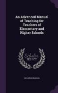 An Advanced Manual Of Teaching For Teachers Of Elementary And Higher Schools di Advanced Manual edito da Palala Press