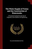 The Water Supply of Towns and the Construction of Waterworks: A Practical Treatise for the Use of Engineers and Students di William Kinnimond Burton edito da CHIZINE PUBN