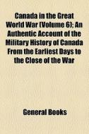 Canada In The Great World War (volume 6); An Authentic Account Of The Military History Of Canada From The Earliest Days To The Close Of The War di Various Authorities edito da General Books Llc