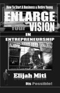 Enlarge Your Vision in Entreprenuership: How to Start a Business & Retire Young di Elijah Miti edito da Createspace