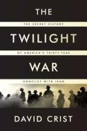 The Twilight War: The Secret History of America's Thirty-Year Conflict with Iran di David Crist edito da Penguin Press