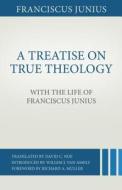 A Treatise on True Theology with the Life of Franciscus Junius di Franciscus Junius edito da REFORMATION HERITAGE BOOKS