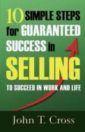 10 Simple Steps for Guaranteed Success in Selling to Succeed in Work and Life di John T. Cross edito da Indepenpress Publishing Ltd