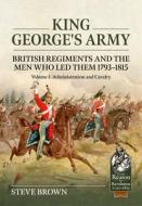 King George's Army: British Regiments and the Men Who Led Them 1793-1815 Volume 1: Administration and Cavalry di Steve Brown edito da HELION & CO