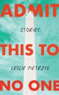 Admit This to No One: Collected Stories di Leslie Pietrzyk edito da UNNAMED PR