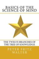 Basics of the Science of Mind: The Twelve Branches of the Tree of Knowledge di Peter Fritz Walter edito da Createspace Independent Publishing Platform