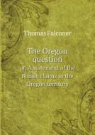 The Oregon Question Or, A Statement Of The British Claims To The Oregon Territory di Thomas Falconer edito da Book On Demand Ltd.
