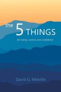 The 5 THINGS: for clarity, control, and confidence di David G. Melville edito da XLIBRIS US