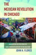The Mexican Revolution in Chicago di John Flores edito da University of Illinois Press