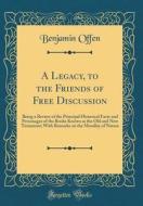 A Legacy, to the Friends of Free Discussion: Being a Review of the Principal Historical Facts and Personages of the Books Known as the Old and New Tes di Benjamin Offen edito da Forgotten Books
