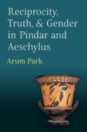 Reciprocity, Truth, And Gender In Pindar And Aeschylus di Arum Park edito da The University Of Michigan Press