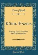 Knig Enzius: Beitrag Zur Geschichte Der Hohenstaufen (Classic Reprint) di Ernst Mnch edito da Forgotten Books