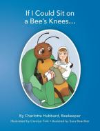 If I Could Sit On A Bee's Knees di Charlotte Hubbard edito da Charlotte Hubbard