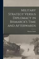 Military Strategy Versus Diplomacy in Bismarck's Time and Afterwards di Munroe Smith edito da LEGARE STREET PR