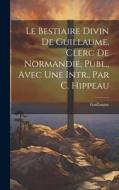 Le Bestiaire Divin De Guillaume, Clerc De Normandie, Publ., Avec Une Intr., Par C. Hippeau di Guillaume edito da LEGARE STREET PR