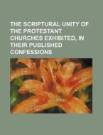 The Scriptural Unity of the Protestant Churches Exhibited, in Their Published Confessions di Books Group edito da Rarebooksclub.com