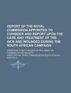 Report of the Royal Commission Appointed to Consider and Report Upon the Care and Treatment of the Sick and Wounded During the South African Campaign; di Great Britain Royal Hospitals edito da Rarebooksclub.com