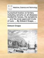 A Practical Treatise On Farriery. Including Remarks On All Diseases Incident To Horses, The Symptoms ... And The Most Approved Mode Of Cure. ... By Ed di Edward Snape edito da Gale Ecco, Print Editions