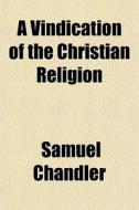 A Vindication Of The Christian Religion di Samuel Chandler edito da General Books