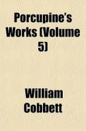 Porcupine's Works Volume 5 di William Cobbett edito da General Books