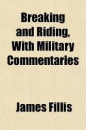 Breaking And Riding, With Military Comme di James Fillis edito da General Books