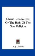 Christ Reconceived or the Basis of the New Religion di W. J. Coleville edito da Kessinger Publishing