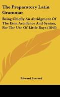 The Preparatory Latin Grammar: Being Chiefly an Abridgment of the Eton Accidence and Syntax, for the Use of Little Boys (1843) di Edward Everard edito da Kessinger Publishing