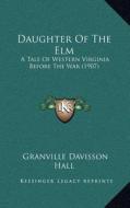 Daughter of the ELM: A Tale of Western Virginia Before the War (1907) di Granville Davisson Hall edito da Kessinger Publishing