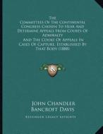 The Committees of the Continental Congress Chosen to Hear and Determine Appeals from Courts of Admiralty: And the Court of Appeals in Cases of Capture di John Chandler Bancroft Davis edito da Kessinger Publishing