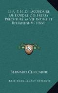 Le R. P. H. D. Lacordaire de L'Ordre Des Freres Precheurs Sa Vie Intime Et Religieuse V1 (1866) di Bernard Chocarne edito da Kessinger Publishing