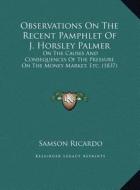 Observations on the Recent Pamphlet of J. Horsley Palmer: On the Causes and Consequences of the Pressure on the Money on the Causes and Consequences o di Samson Ricardo edito da Kessinger Publishing
