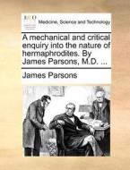 A Mechanical And Critical Enquiry Into The Nature Of Hermaphrodites. By James Parsons, M.d. di James Parsons edito da Gale Ecco, Print Editions