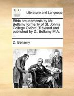 Ethic Amusements By Mr. Bellamy Formerly Of St. John's College Oxford. Revised And Published By D. Bellamy M.a. di D Bellamy edito da Gale Ecco, Print Editions