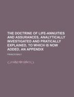 The Doctrine of Life-Annuities and Assurances, Analytically Investigated and Pratically Explained, to Which Is Now Added, an Appendix di Francis Baily edito da Rarebooksclub.com