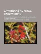 A Textbook on Show-Card Writing; Show-Card Writing, Show-Card Design and Ornament, Letter Formation di International Schools edito da Rarebooksclub.com