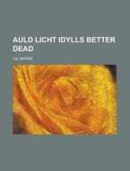 Auld Licht Idylls Better Dead di James Matthew Barrie edito da Rarebooksclub.com