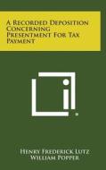 A Recorded Deposition Concerning Presentment for Tax Payment di Henry Frederick Lutz edito da Literary Licensing, LLC