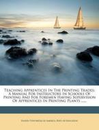 Teaching Apprentices in the Printing Trades: A Manual for Instructors in Schools of Printing and for Foremen Having Supervision of Apprentices in Prin edito da Nabu Press