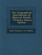The Geographical Distribution of Material Wealth di Keith Johnston, A. K. MacKie edito da Nabu Press