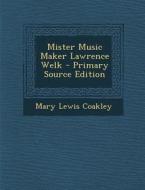 Mister Music Maker Lawrence Welk - Primary Source Edition di Mary Lewis Coakley edito da Nabu Press